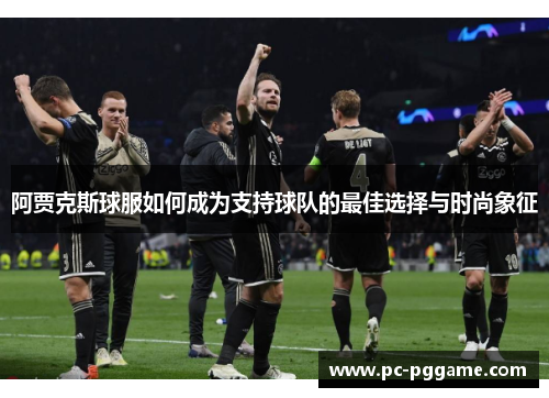 阿贾克斯球服如何成为支持球队的最佳选择与时尚象征 阿贾克斯球服如何成为支持球队的最佳选择与时尚象征