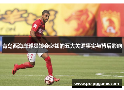 青岛西海岸球员转会必知的五大关键事实与背后影响