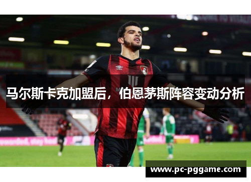 马尔斯卡克加盟后,伯恩茅斯阵容变动分析