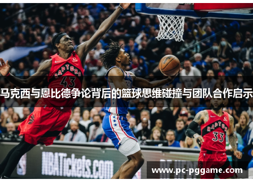 马克西与恩比德争论背后的篮球思维碰撞与团队合作启示