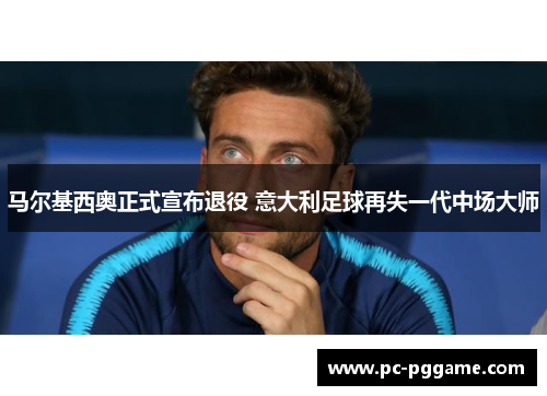 马尔基西奥正式宣布退役 意大利足球再失一代中场大师