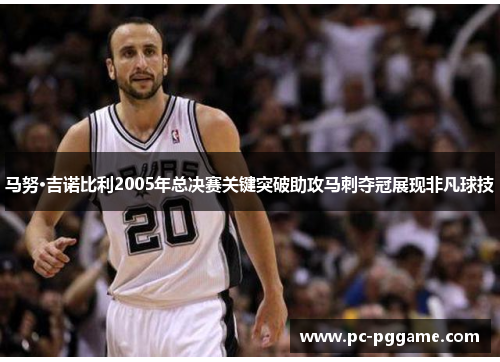 马努·吉诺比利2005年总决赛关键突破助攻马刺夺冠展现非凡球技 马努·吉诺比利2005年总决赛关键突破助攻马刺夺冠展现非凡球技