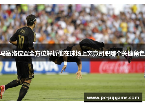 马塞洛位置全方位解析他在球场上究竟司职哪个关键角色