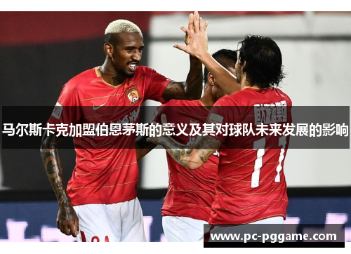 马尔斯卡克加盟伯恩茅斯的意义及其对球队未来发展的影响 马尔斯卡克加盟伯恩茅斯的意义及其对球队未来发展的影响