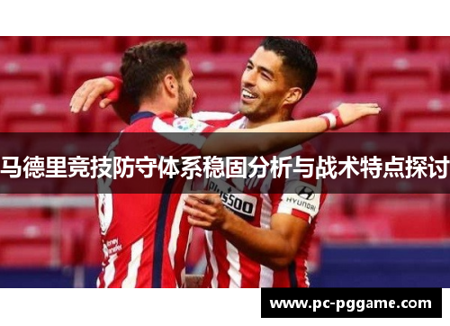 马德里竞技防守体系稳固分析与战术特点探讨 马德里竞技防守体系稳固分析与战术特点探讨