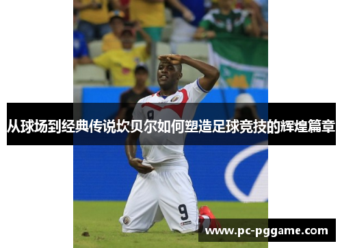 从球场到经典传说坎贝尔如何塑造足球竞技的辉煌篇章 从球场到经典传说坎贝尔如何塑造足球竞技的辉煌篇章