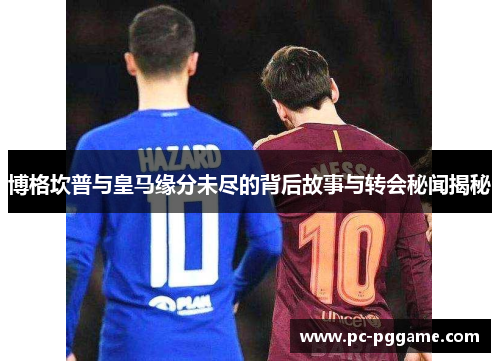 博格坎普与皇马缘分未尽的背后故事与转会秘闻揭秘