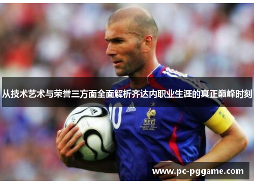 从技术艺术与荣誉三方面全面解析齐达内职业生涯的真正巅峰时刻