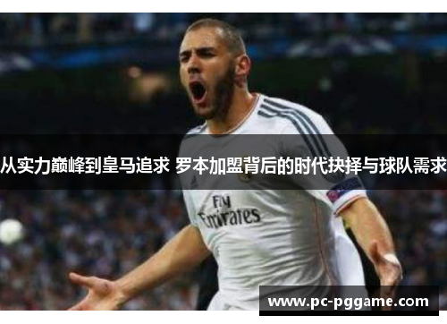 从实力巅峰到皇马追求 罗本加盟背后的时代抉择与球队需求