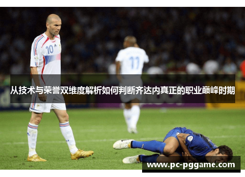 从技术与荣誉双维度解析如何判断齐达内真正的职业巅峰时期