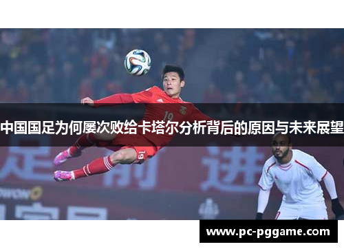 中国国足为何屡次败给卡塔尔分析背后的原因与未来展望