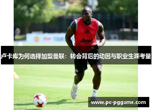 卢卡库为何选择加盟曼联：转会背后的动因与职业生涯考量