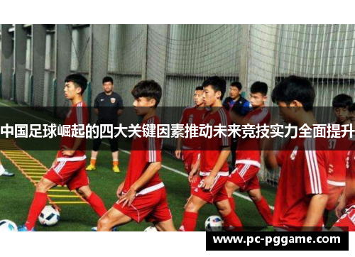 中国足球崛起的四大关键因素推动未来竞技实力全面提升