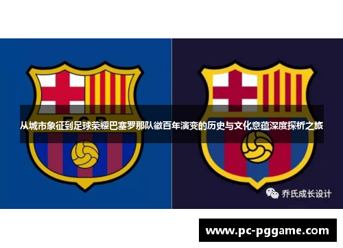 从城市象征到足球荣耀巴塞罗那队徽百年演变的历史与文化意蕴深度探析之旅