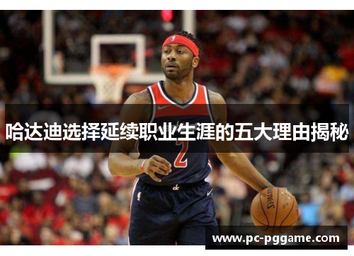 哈达迪选择延续职业生涯的五大理由揭秘