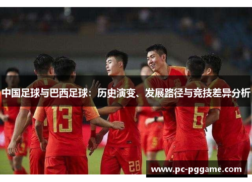 中国足球与巴西足球:历史演变、发展路径与竞技差异分析 中国足球与巴西足球:历史演变、发展路径与竞技差异分析
