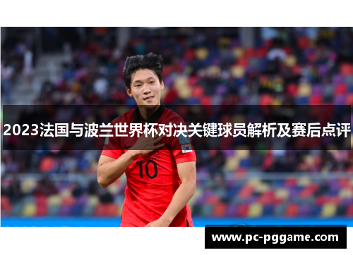 2023法国与波兰世界杯对决关键球员解析及赛后点评 2023法国与波兰世界杯对决关键球员解析及赛后点评