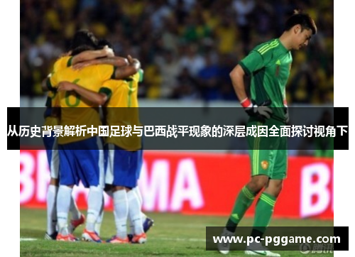 从历史背景解析中国足球与巴西战平现象的深层成因全面探讨视角下 从历史背景解析中国足球与巴西战平现象的深层成因全面探讨视角下