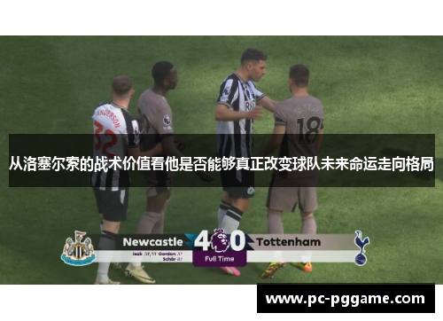 从洛塞尔索的战术价值看他是否能够真正改变球队未来命运走向格局 从洛塞尔索的战术价值看他是否能够真正改变球队未来命运走向格局