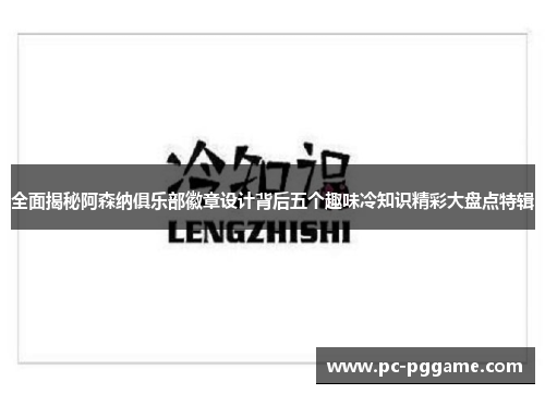全面揭秘阿森纳俱乐部徽章设计背后五个趣味冷知识精彩大盘点特辑