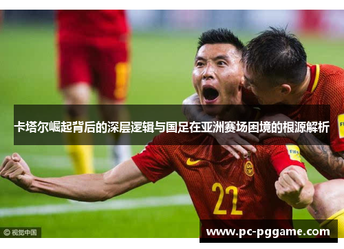 卡塔尔崛起背后的深层逻辑与国足在亚洲赛场困境的根源解析