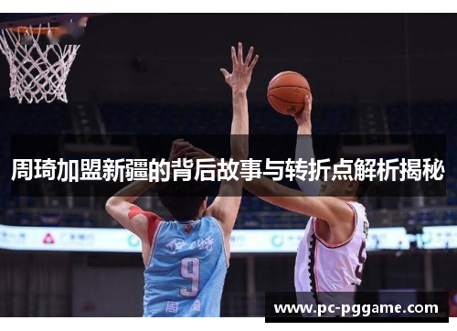周琦加盟新疆的背后故事与转折点解析揭秘