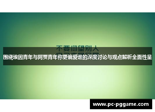 围绕埃因青年与阿贾青年你更偏爱谁的深度讨论与观点解析全面性呈