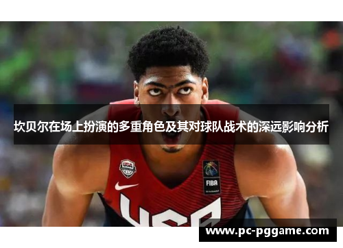 坎贝尔在场上扮演的多重角色及其对球队战术的深远影响分析