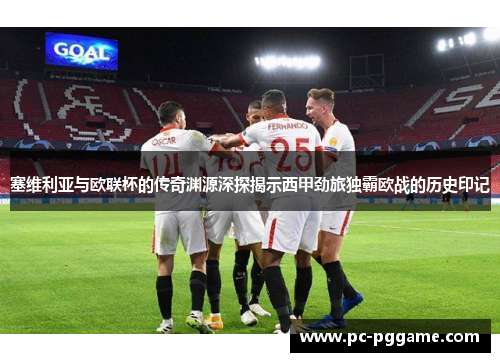 塞维利亚与欧联杯的传奇渊源深探揭示西甲劲旅独霸欧战的历史印记
