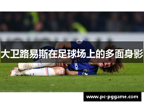 大卫路易斯在足球场上的多面身影