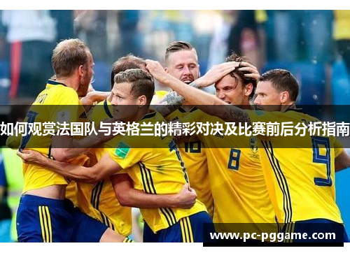 如何观赏法国队与英格兰的精彩对决及比赛前后分析指南