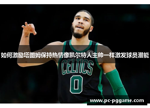 如何激励塔图姆保持热情像凯尔特人主帅一样激发球员潜能