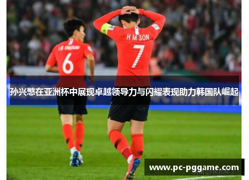 孙兴慜在亚洲杯中展现卓越领导力与闪耀表现助力韩国队崛起 孙兴慜在亚洲杯中展现卓越领导力与闪耀表现助力韩国队崛起