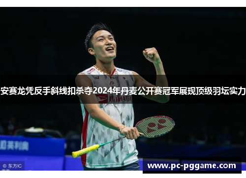 安赛龙凭反手斜线扣杀夺2024年丹麦公开赛冠军展现顶级羽坛实力