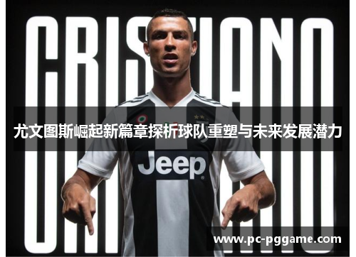 尤文图斯崛起新篇章探析球队重塑与未来发展潜力 尤文图斯崛起新篇章探析球队重塑与未来发展潜力