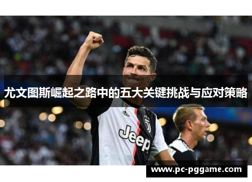 尤文图斯崛起之路中的五大关键挑战与应对策略 尤文图斯崛起之路中的五大关键挑战与应对策略