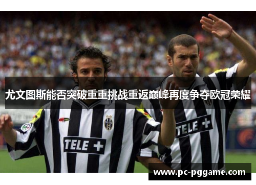 尤文图斯能否突破重重挑战重返巅峰再度争夺欧冠荣耀
