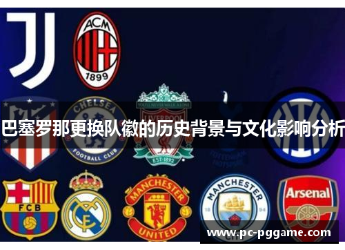 巴塞罗那更换队徽的历史背景与文化影响分析