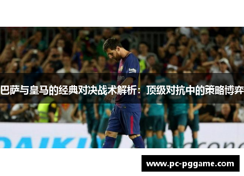 巴萨与皇马的经典对决战术解析：顶级对抗中的策略博弈