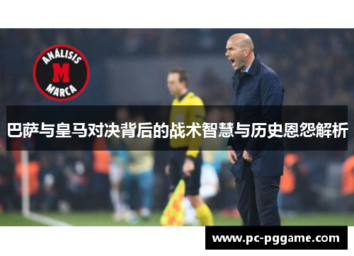巴萨与皇马对决背后的战术智慧与历史恩怨解析