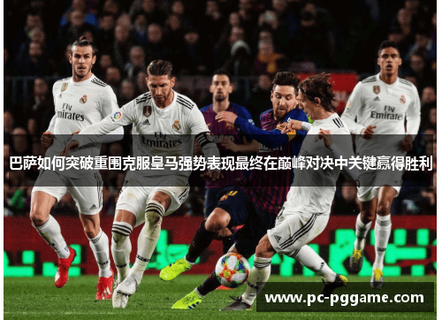 巴萨如何突破重围克服皇马强势表现最终在巅峰对决中关键赢得胜利