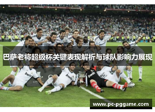 巴萨老将超级杯关键表现解析与球队影响力展现
