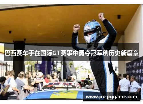 巴西赛车手在国际GT赛事中勇夺冠军创历史新篇章