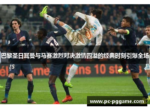 巴黎圣日耳曼与马赛激烈对决激情四溢的经典时刻引爆全场