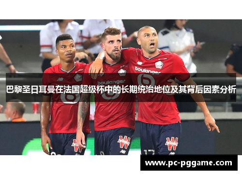 巴黎圣日耳曼在法国超级杯中的长期统治地位及其背后因素分析