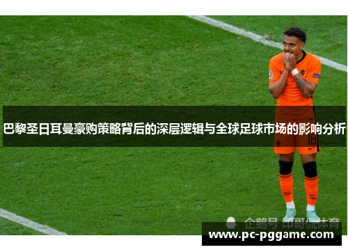 巴黎圣日耳曼豪购策略背后的深层逻辑与全球足球市场的影响分析