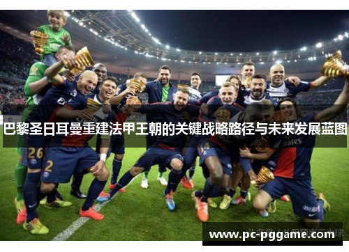 巴黎圣日耳曼重建法甲王朝的关键战略路径与未来发展蓝图