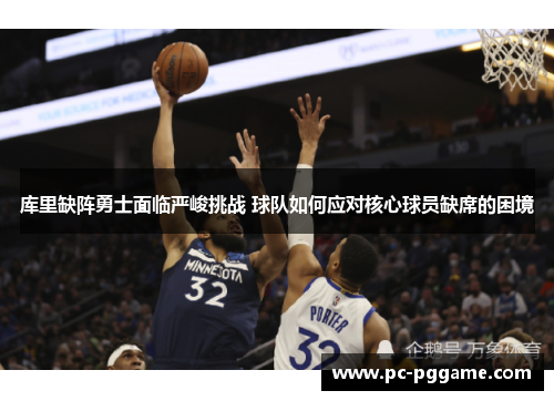 库里缺阵勇士面临严峻挑战 球队如何应对核心球员缺席的困境