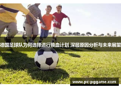 德国足球队为何选择进行换血计划 深层原因分析与未来展望