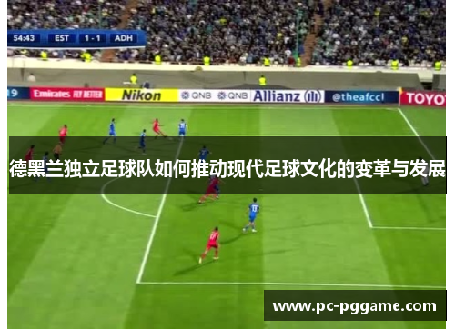 德黑兰独立足球队如何推动现代足球文化的变革与发展